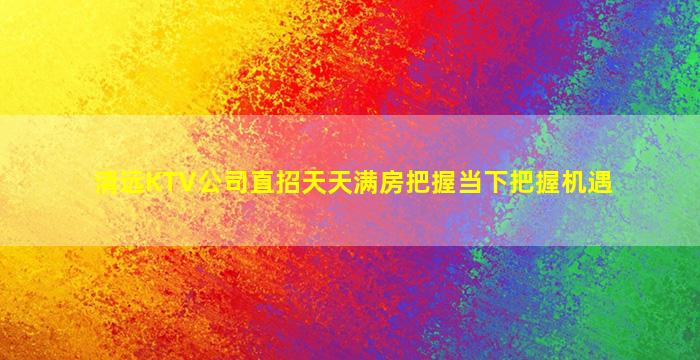 清远KTV公司直招天天满房把握当下把握机遇